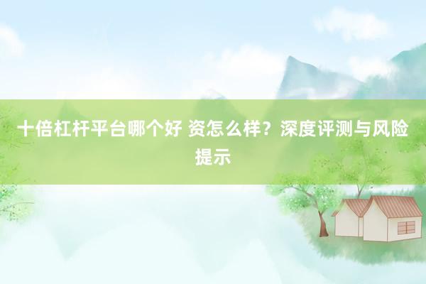 十倍杠杆平台哪个好 资怎么样？深度评测与风险提示