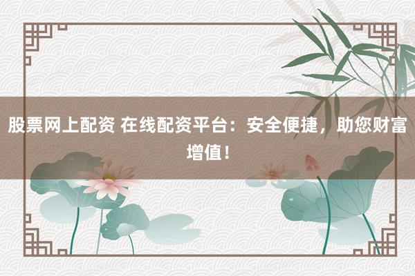 股票网上配资 在线配资平台：安全便捷，助您财富增值！
