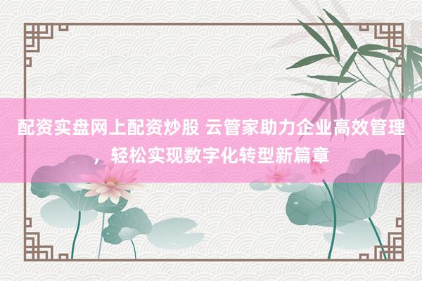 配资实盘网上配资炒股 云管家助力企业高效管理，轻松实现数字化转型新篇章