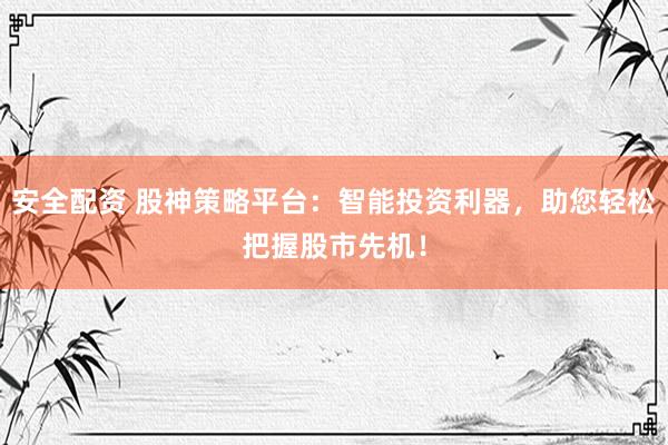 安全配资 股神策略平台：智能投资利器，助您轻松把握股市先机！