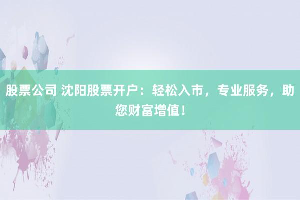 股票公司 沈阳股票开户：轻松入市，专业服务，助您财富增值！
