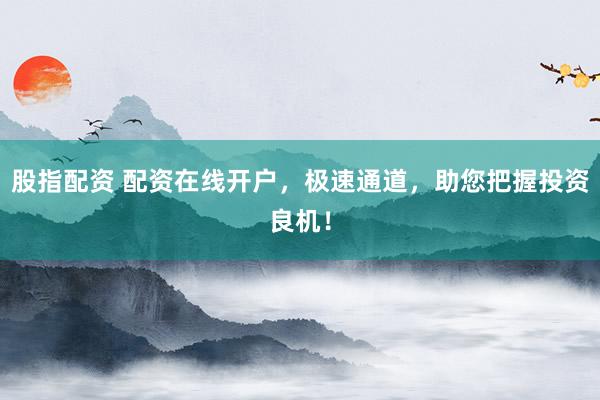 股指配资 配资在线开户，极速通道，助您把握投资良机！