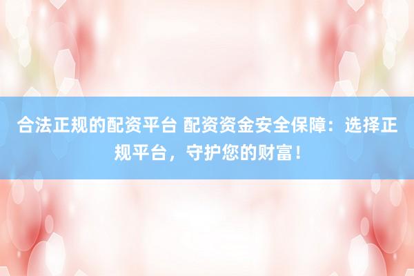 合法正规的配资平台 配资资金安全保障：选择正规平台，守护您的财富！