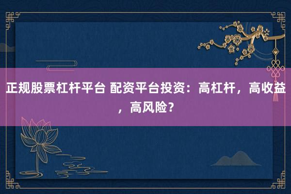 正规股票杠杆平台 配资平台投资：高杠杆，高收益，高风险？