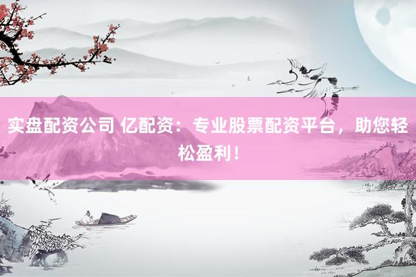 实盘配资公司 亿配资：专业股票配资平台，助您轻松盈利！