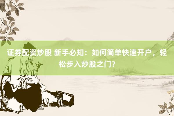 证券配资炒股 新手必知：如何简单快速开户，轻松步入炒股之门？