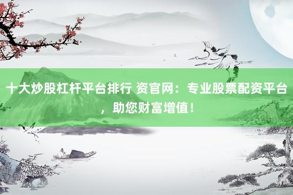 十大炒股杠杆平台排行 资官网：专业股票配资平台，助您财富增值！