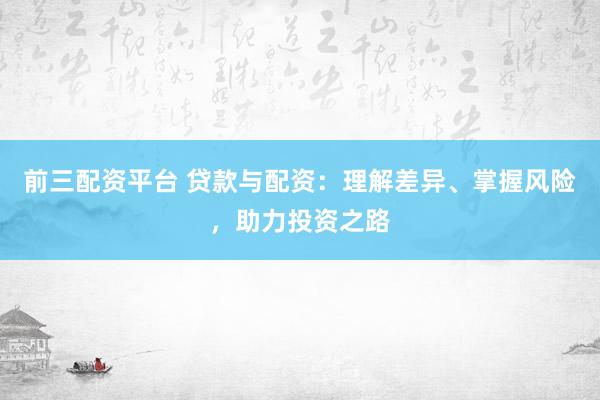 前三配资平台 贷款与配资：理解差异、掌握风险，助力投资之路