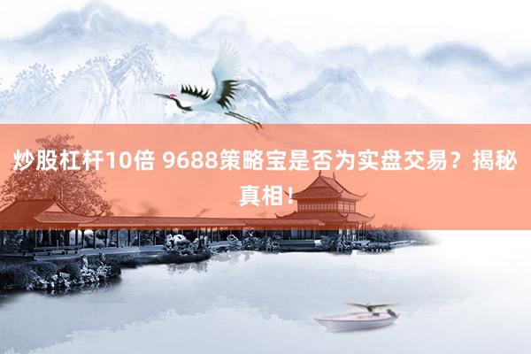 炒股杠杆10倍 9688策略宝是否为实盘交易？揭秘真相！