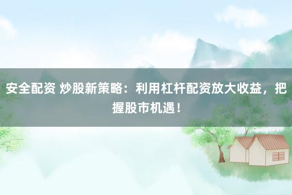 安全配资 炒股新策略：利用杠杆配资放大收益，把握股市机遇！