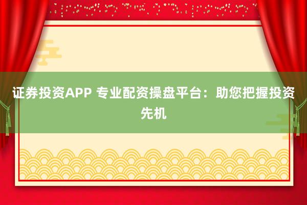 证券投资APP 专业配资操盘平台：助您把握投资先机