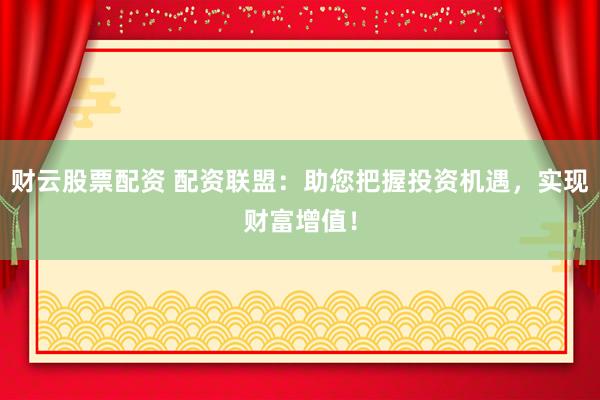 财云股票配资 配资联盟：助您把握投资机遇，实现财富增值！