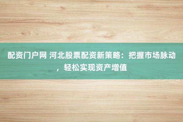 配资门户网 河北股票配资新策略：把握市场脉动，轻松实现资产增值
