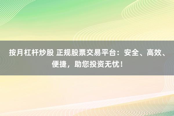 按月杠杆炒股 正规股票交易平台：安全、高效、便捷，助您投资无忧！