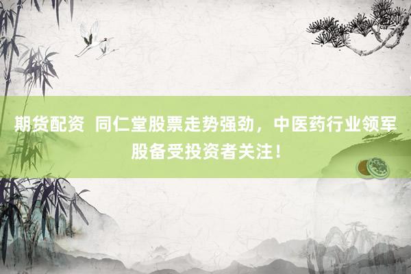 期货配资  同仁堂股票走势强劲，中医药行业领军股备受投资者关注！