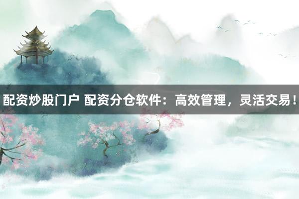 配资炒股门户 配资分仓软件：高效管理，灵活交易！