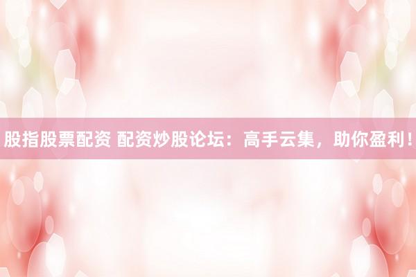 股指股票配资 配资炒股论坛：高手云集，助你盈利！