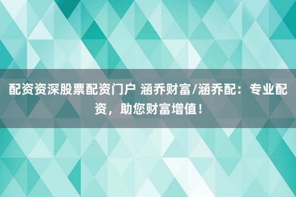 配资资深股票配资门户 涵乔财富/涵乔配：专业配资，助您财富增值！