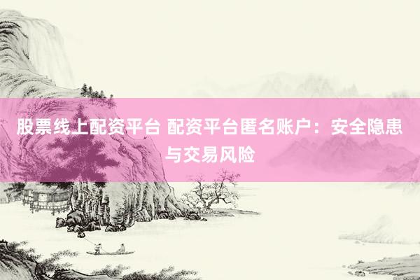 股票线上配资平台 配资平台匿名账户：安全隐患与交易风险