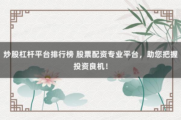 炒股杠杆平台排行榜 股票配资专业平台，助您把握投资良机！
