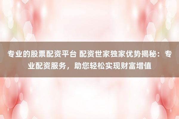 专业的股票配资平台 配资世家独家优势揭秘：专业配资服务，助您轻松实现财富增值