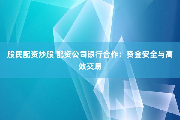 股民配资炒股 配资公司银行合作：资金安全与高效交易