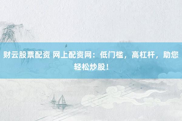 财云股票配资 网上配资网：低门槛，高杠杆，助您轻松炒股！