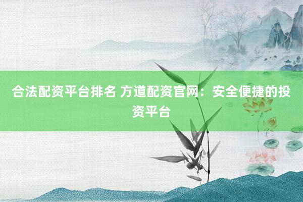 合法配资平台排名 方道配资官网：安全便捷的投资平台
