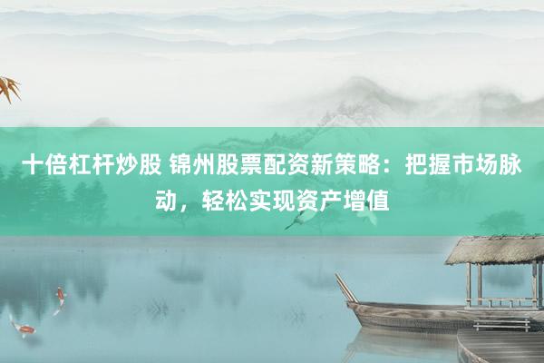 十倍杠杆炒股 锦州股票配资新策略：把握市场脉动，轻松实现资产增值