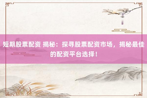 短期股票配资 揭秘：探寻股票配资市场，揭秘最佳的配资平台选择！