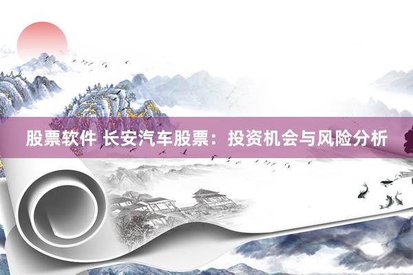 股票软件 长安汽车股票：投资机会与风险分析