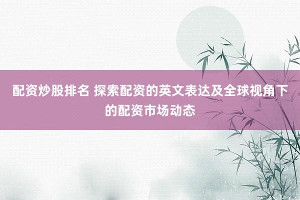 配资炒股排名 探索配资的英文表达及全球视角下的配资市场动态