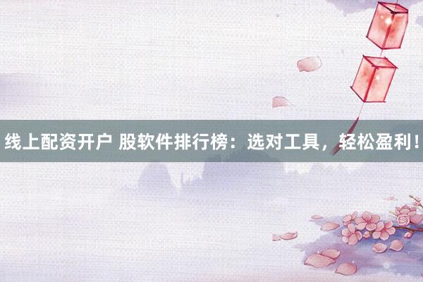 线上配资开户 股软件排行榜：选对工具，轻松盈利！