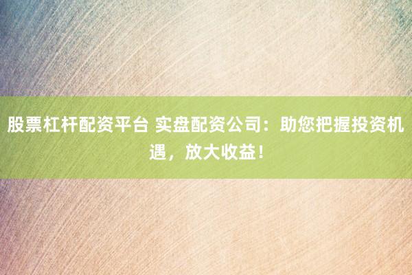 股票杠杆配资平台 实盘配资公司：助您把握投资机遇，放大收益！