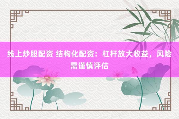 线上炒股配资 结构化配资：杠杆放大收益，风险需谨慎评估