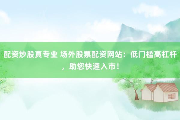 配资炒股真专业 场外股票配资网站：低门槛高杠杆，助您快速入市！