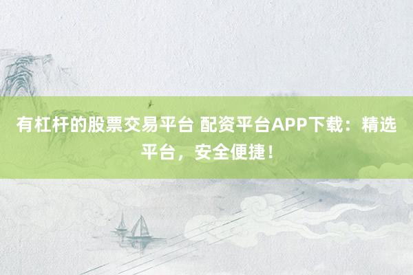 有杠杆的股票交易平台 配资平台APP下载：精选平台，安全便捷！