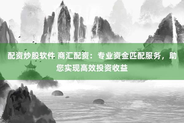 配资炒股软件 商汇配资：专业资金匹配服务，助您实现高效投资收益