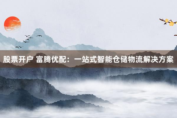 股票开户 富腾优配：一站式智能仓储物流解决方案