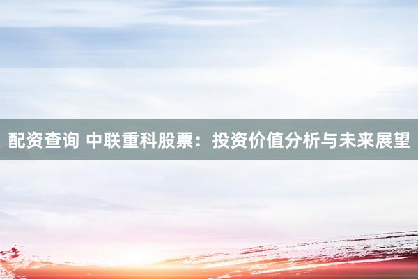 配资查询 中联重科股票：投资价值分析与未来展望