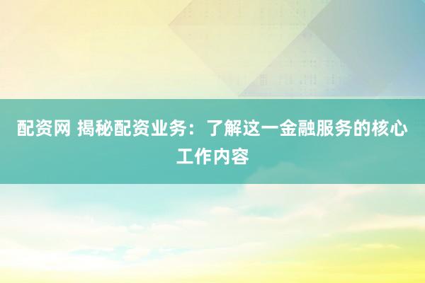 配资网 揭秘配资业务：了解这一金融服务的核心工作内容