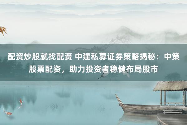 配资炒股就找配资 中建私募证券策略揭秘：中策股票配资，助力投资者稳健布局股市