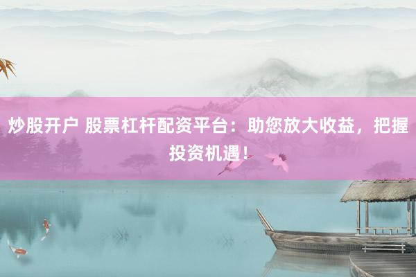 炒股开户 股票杠杆配资平台：助您放大收益，把握投资机遇！