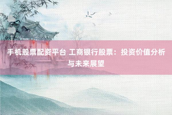 手机股票配资平台 工商银行股票：投资价值分析与未来展望