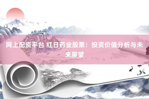网上配资平台 红日药业股票：投资价值分析与未来展望
