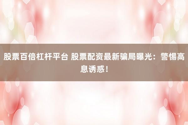 股票百倍杠杆平台 股票配资最新骗局曝光：警惕高息诱惑！