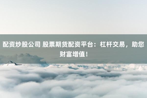 配资炒股公司 股票期货配资平台：杠杆交易，助您财富增值！