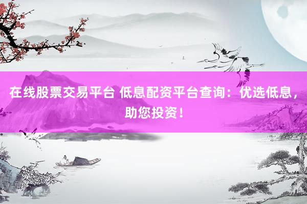 在线股票交易平台 低息配资平台查询：优选低息，助您投资！