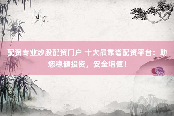 配资专业炒股配资门户 十大最靠谱配资平台：助您稳健投资，安全增值！