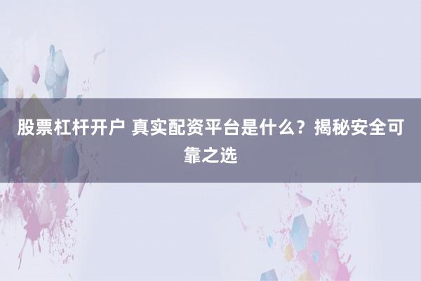 股票杠杆开户 真实配资平台是什么？揭秘安全可靠之选